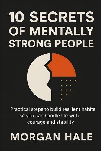 10 Secrets of Mentally Strong People: Practical Steps to Build Resilient Habits So You Can Handle Life with Courage and Stability