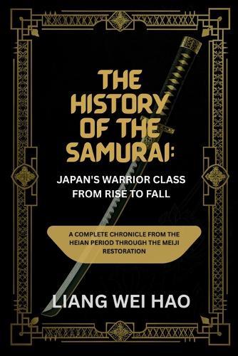 The History of the Samurai: Japan's Warrior Class from Rise to Fall: A Complete Chronicle from the Heian Period through the Meiji Restoration