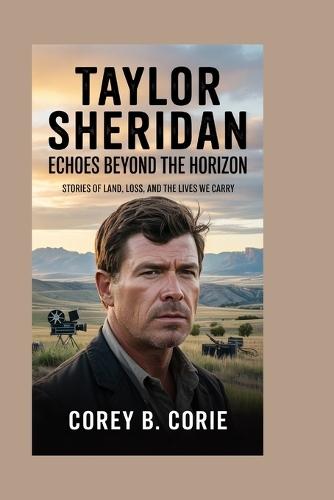 Taylor Sheridan: Echoes Beyond the Horizon: Stories of Land, Loss, and the Lives We Carry