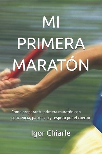 Mi Primera Maratón: Cómo preparar tu primera maratón con conciencia, paciencia y respeto por el cuerpo
