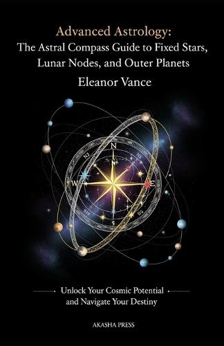 Advanced Astrology: The Astral Compass Guide to Fixed Stars, Lunar Nodes, and Outer Planets: Unlock Your Cosmic Potential and Navigate Your Destiny