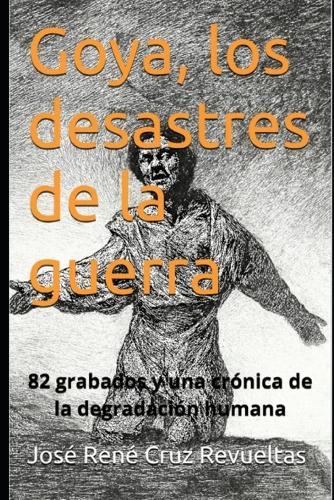 Goya, los desastres de la guerra: 82 grabados y una crónica de la degradación humana