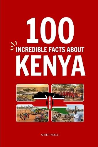 100 Incredible Facts About Kenya: Things You Should Know from Maasai Warriors and Endless Savannahs to the Cradle of Mankind and World-Class Runners