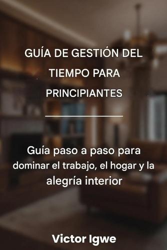 Guía de gestión del tiempo para principiantes: Guía paso a paso para dominar el trabajo, el hogar y la alegría interior