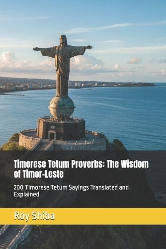 Timorese Tetum Proverbs: The Wisdom of Timor-Leste: 200 Timorese Tetum Sayings Translated and Explained
