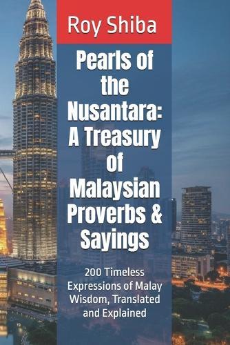 Pearls of the Nusantara: A Treasury of Malaysian Proverbs & Sayings: 200 Timeless Expressions of Malay Wisdom, Translated and Explained