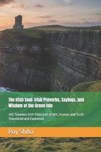 The Irish Soul: Irish Proverbs, Sayings, and Wisdom of the Green Isle: 300 Timeless Irish Treasures of Wit, Humor, and Truth - Translated and Explained
