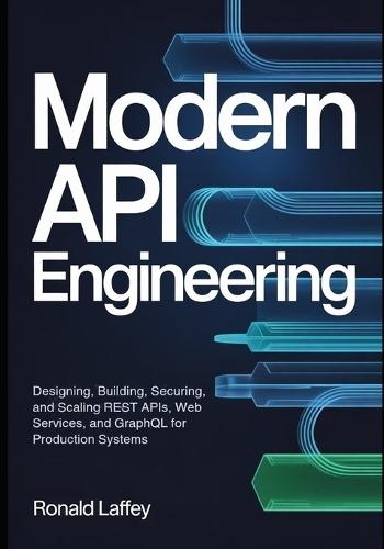 Modern API Engineering: Designing, Building, Securing, and Scaling REST APIs, Web Services, and GraphQL for Production Systems