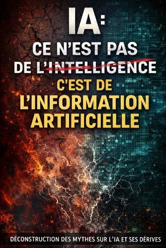 La Grande Confusion sur l'IA, Intelligence ou Information Artificielle ?: Déconstruire le mythe de l'intelligence artificielle et réconcilier le monde francophone avec la réalité technologique
