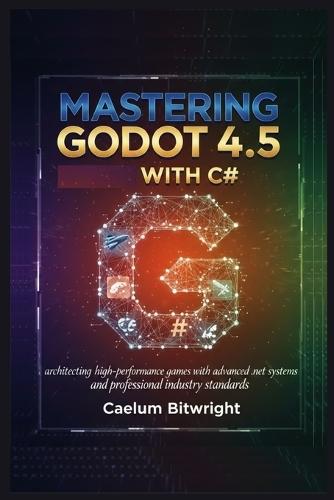 Mastering Godot 4.5 with C#: Architecting High-Performance Games with Advanced .NET Systems and Professional Industry Standards