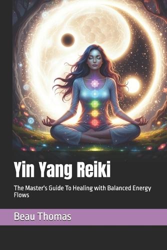 Yin Yang Reiki: The Master's Guide To Healing with Balanced Energy Flows