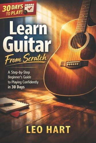 Learn Guitar From Scratch: A Step-by-Step Beginner's Guide to Playing Confidently in 30 Days
