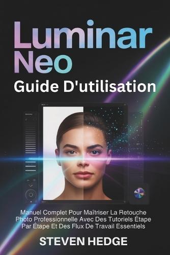 Luminar Neo Guide D'utilisation: Manuel Complet Pour Maîtriser La Retouche Photo Professionnelle Avec Des Tutoriels Étape Par Étape Et Des Flux De Travail Essentiels