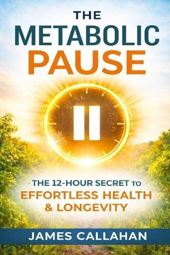 The Metabolic Pause: The 12-Hour Secret to Effortless Health, Steady Energy, and Lifelong Longevity
