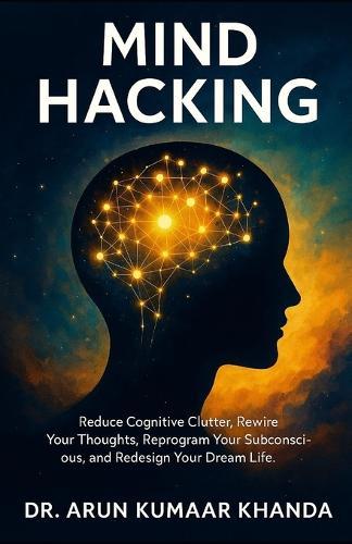 Mind Hacking: Reduce Cognitive Clutter, Rewire Your Thoughts, Reprogram Your Subconscious, and Redesign Your Dream Life.