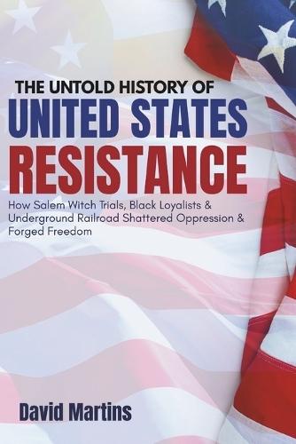 The Untold History of United States Resistance: How Salem Witch Trials, Black Loyalists & Underground Railroad Shattered Oppression & Forged Freedom