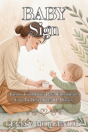 Baby Sign. Gestos Cotidianos Para Entenderte Con Tu Bebé Antes de Hablar: Método práctico de comunicación temprana - Plan de 4 semanas para reducir rabietas y conectar desde los primeros meses