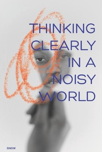 Thinking Clearly in a Noisy World: The Art of Seeing Clearly When Life Gets Loud