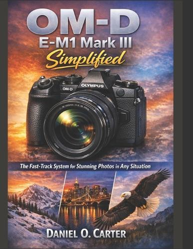 OM-D E-M1 Mark III Simplified: The Fast-Track System for Stunning Photos in Any Situation