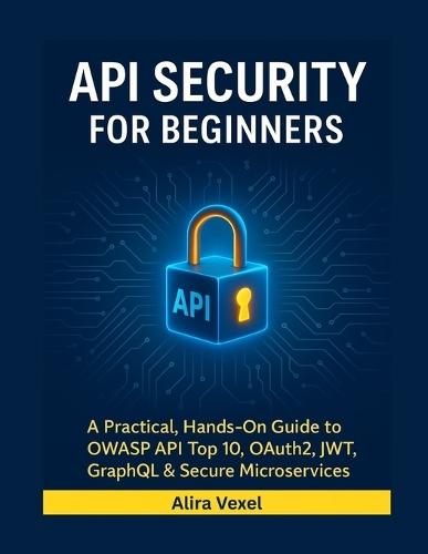 API Security for Beginners: A Practical, Hands-On Guide to OWASP API Top 10, OAuth2, JWT, GraphQL & Secure Microservices