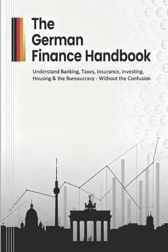 The German Finance Handbook: Understand Banking, Taxes, Insurance, Investing, Housing & the Bureaucracy - Without the Confusion