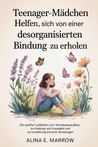 Teenager-Mädchen helfen, sich von einer desorganisierten Bindung zu erholen: Ein sanfter Leitfaden zum Vertrauensaufbau, zur Heilung von Traumata und zur Schaffung sicherer Bindungen