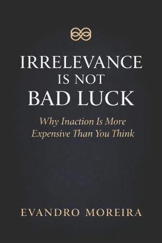 Irrelevance Is Not Bad Luck: The Invisible Cost of Not Deciding, Not Acting, and Not Evolving