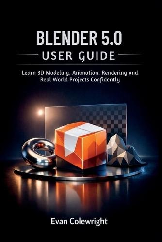 Blender 5.0 User Guide: Learn 3D Modeling, Animation, Rendering and Real World Projects Confidently