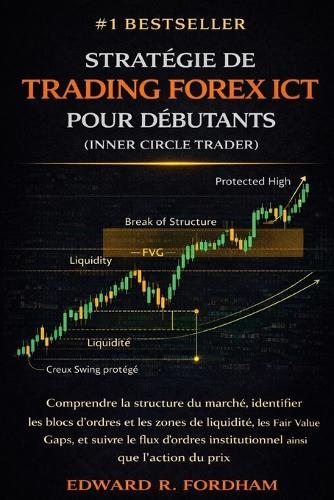Stratégie de Trading Forex ICT Pour Débutants (Inner Circle Trader): Comprendre la structure du marché, identifier les blocs d'ordres et les zones de liquidité, les Fair Value Gaps, et suivre le flux