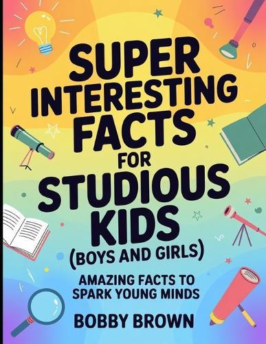 Super Interesting Facts For Studious Kids (Boys And Girls): Amazing Facts To Spark Young Minds