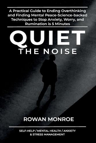 Quiet the Noise: A Practical Guide to Ending Overthinking and Finding Mental Peace-Science-Based Techniques to Stop Anxiety, Worry, and Rumination in 5 Minutes