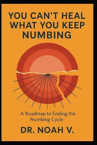 You Can't Heal What You Keep Numbing: A Roadmap to Ending the Numbing Cycle