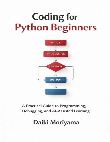 Coding for Python Beginners: A Practical Guide to Programming, Debugging, and AI-Assisted Learning