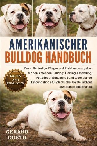 Amerikanischer Bulldog Handbuch: Der vollständige Pflege- und Erziehungsratgeber für den American Bulldog: Training, Ernährung, Fellpflege, Gesundheit und lebenslange Bindungstipps für glückliche, loyale und gut erzogene Begleithunde