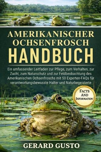 Amerikanischer Ochsenfrosch Handbuch: Ein umfassender Leitfaden zur Pflege, zum Verhalten, zur Zucht, zum Naturschutz und zur Feldbeobachtung des Amerikanischen Ochsenfroschs mit 50 Experten-FAQs für verantwortungsbewusste Halter und Naturbegeisterte