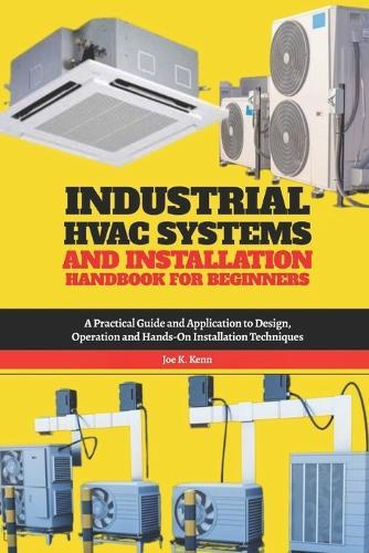 Industrial HVAC Systems and Installation Handbook for Beginners: A Practical Guide and Application to Design, Operation and Hands-On Installation Techniques