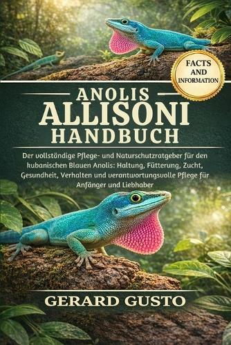 Anolis Allisoni Handbuch: Der vollständige Pflege- und Naturschutzratgeber für den kubanischen Blauen Anolis: Haltung, Fütterung, Zucht, Gesundheit, Verhalten und verantwortungsvolle Pflege für Anfänger und Liebhaber