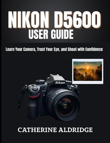 Nikon d5600 user guide: Learn your camera, trust your eye, and shoot with confidence.