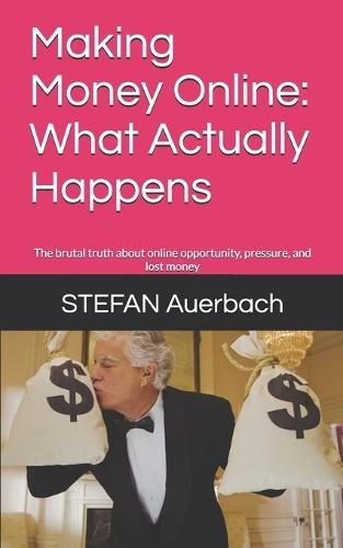 Making Money Online: What Actually Happens: The brutal truth about online opportunity, pressure, and lost money