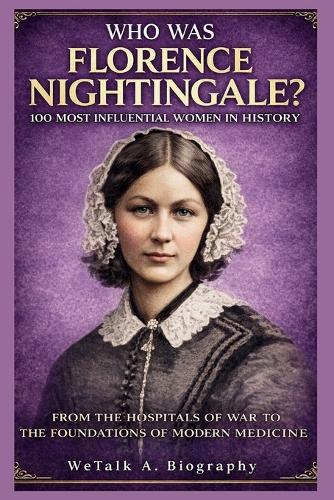 WHO WAS Florence Nightingale? 100 Most Influential Women in History: From the Hospitals of War to the Foundations of Modern Medicine