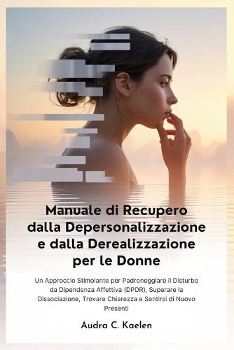Manuale di Recupero dalla Depersonalizzazione e dalla Derealizzazione per le Donne