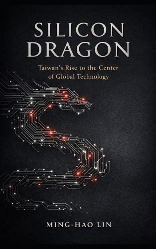 Silicon Dragon: Taiwan's Rise to the Center of Global Technology