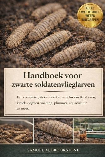 Handboek voor zwarte soldatenvlieglarven: Een complete gids over de levenscyclus van BSF-larven, kweek, oogsten, voeding, pluimvee, aquacultuur en meer