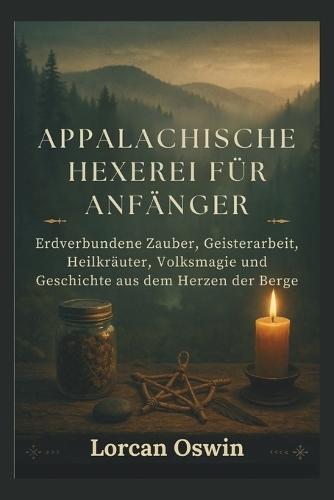 Appalachische Hexerei Für Anfänger: Erdverbundene Zauber, Geisterarbeit, Heilkräuter, Volksmagie und Geschichte aus dem Herzen der Berge