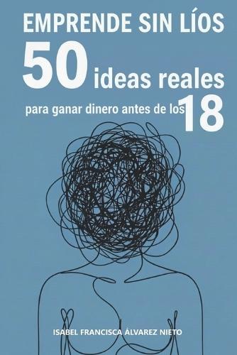 EMPRENDE SIN LÍOS. 50 ideas reales para ganar dinero antes de los 18: microemprendimientos para convertir tus ideas de negocio en ingresos