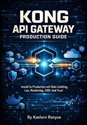Kong API Gateway Production Guide: Kubernetes, Docker, Authentication, Security Plugins, Service Mesh & DevOps for Cloud APIs: Install to Production with Rate Limiting, Lua, Monitoring, OIDC And Trust