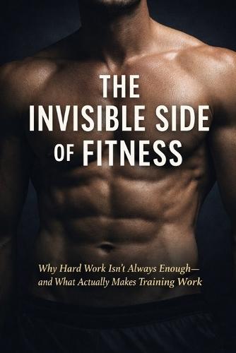 The Invisible Side of Fitness: Why Hard Work Isn't Always Enough-and What Actually Makes Training Work