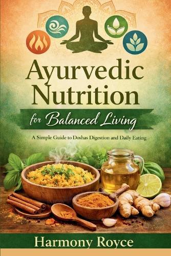 Ayurvedic Nutrition for Balanced Living: A Simple Guide to Doshas Digestion and Daily Eating