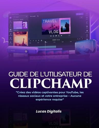 Guide de l'utilisateur de Clipchamp: : : Créez des vidéos captivantes pour YouTube, les réseaux sociaux et votre entreprise - Aucune expérience requise