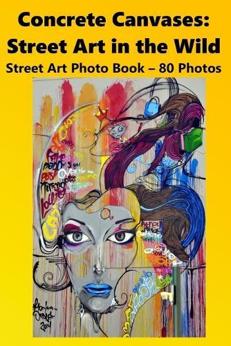 Concrete Canvases: Street Art in the Wild: Street Art Photo Book
